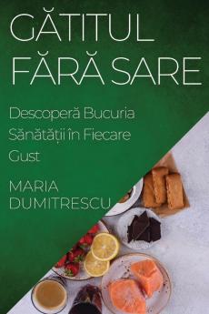 Gătitul Fără Sare: Descoperă Bucuria Sănătății În Fiecare Gust (Romanian Edition)