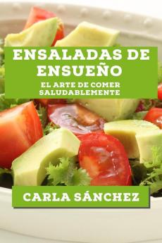 Ensaladas De Ensueño: El Arte De Comer Saludablemente (Spanish Edition)