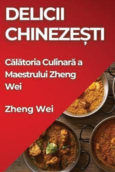 Delicii Chinezești: Călătoria Culinară A Maestrului Zheng Wei (Romanian Edition)