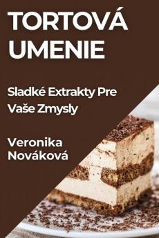 Tortová Umenie: Sladké Extrakty Pre Vase Zmysly (Slovak Edition)