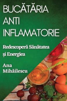 Bucătăria Anti-Inflamatorie: Redescoperă Sănătatea Și Energiea (Romanian Edition)