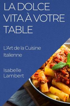 La Dolce Vita À Votre Table: L'Art De La Cuisine Italienne (French Edition)