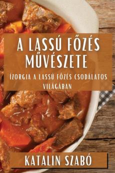 A Lassú Főzés Művészete: Ízorgia A Lassú Főzés Csodálatos Világában (Hungarian Edition)