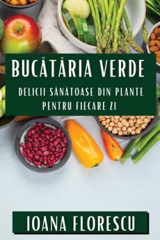 Bucătăria Verde: Delicii Sănătoase Din Plante Pentru Fiecare Zi (Romanian Edition)