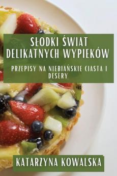 Slodki Świat Delikatnych Wypieków: Przepisy Na Niebiańskie Ciasta I Desery (Polish Edition)