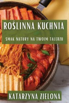 Roślinna Kuchnia: Smak Natury Na Twoim Talerzu (Polish Edition)