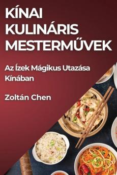 Kínai Kulináris Mesterművek: Az Ízek Mágikus Utazása Kínában (Hungarian Edition)