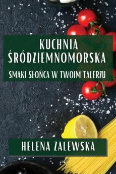 Kuchnia Śródziemnomorska: Smaki Slońca W Twoim Talerzu (Polish Edition)