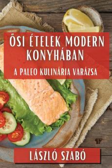 Ősi Ételek Modern Konyhában: A Paleo Kulinária Varázsa (Hungarian Edition)