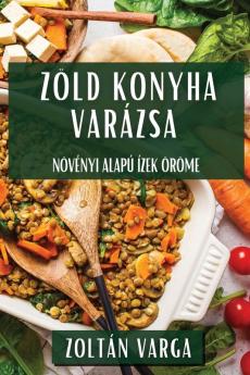 Zöld Konyha Varázsa: Növényi Alapú Ízek Öröme (Hungarian Edition)
