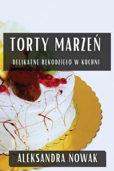 Torty Marzeń: Delikatne Rękodzielo W Kuchni (Polish Edition)