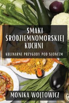 Smaki Śródziemnomorskiej Kuchni: Kulinarne Przygody Pod Slońcem (Polish Edition)