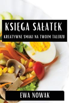 Księga Salatek: Kreatywne Smaki Na Twoim Talerzu (Polish Edition)
