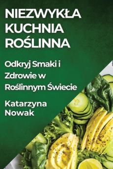 Niezwykla Kuchnia Roślinna: Odkryj Smaki I Zdrowie W Roślinnym Świecie (Polish Edition)