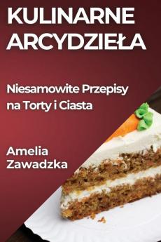Kulinarne Arcydziela: Niesamowite Przepisy Na Torty I Ciasta (Polish Edition)