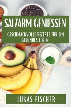 Salzarm Genießen: Geschmackvolle Rezepte Für Ein Gesundes Leben (German Edition)