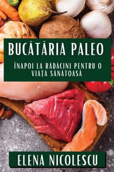 Bucătăria Paleo: Înapoi La Rădăcini Pentru O Viață Sănătoasă (Romanian Edition)