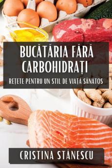 Bucătăria Fără Carbohidrați: Rețete Pentru Un Stil De Viață Sănătos (Romanian Edition)