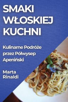 Smaki Wloskiej Kuchni: Kulinarne Podróże Przez Pólwysep Apeniński (Polish Edition)