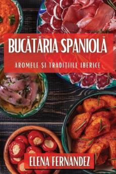 Bucătăria Spaniolă: Aromele Și Tradițiile Iberice (Romanian Edition)