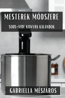 Mesterek Módszere: Sous-Vide Konyha Kalandok (Hungarian Edition)