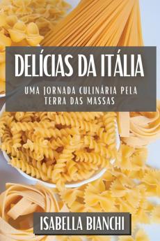 Delícias Da Itália: Uma Jornada Culinária Pela Terra Das Massas (Portuguese Edition)