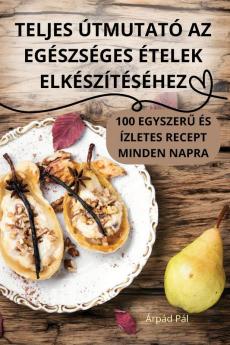 Teljes Útmutató Az Egészséges Ételek Elkészítéséhez (Hungarian Edition)