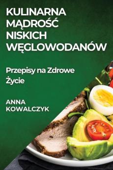 Kulinarna Mądrośc Niskich Węglowodanów: Przepisy Na Zdrowe Życie (Polish Edition)