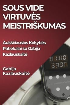 Sous Vide Virtuves Meistriskumas: Auksčiausios Kokybes Patiekalai Su Gabija Kazlauskaite (Lithuanian Edition)