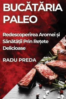 Bucătăria Paleo: Redescoperirea Aromei Și Sănătății Prin Rețete Delicioase (Romanian Edition)