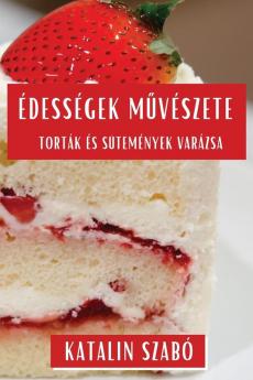 Édességek Művészete: Torták És Sütemények Varázsa (Hungarian Edition)