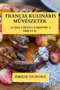 Francia Kulináris Művészetek: Az Ízek Varázsa Párizstól A Proust-Ig (Hungarian Edition)