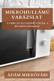 Mikrohullámú Varázslat: Gyors És Egyszerű Ételek A Hétköznapokhoz (Hungarian Edition)