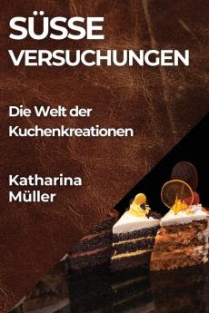 Süße Versuchungen: Die Welt Der Kuchenkreationen (German Edition)