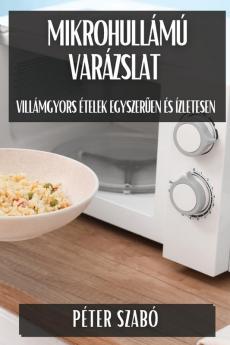 Mikrohullámú Varázslat: Villámgyors Ételek Egyszerűen És Ízletesen (Hungarian Edition)