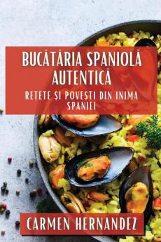 Bucătăria Spaniolă Autentică: Rețete Și Povești Din Inima Spaniei (Romanian Edition)