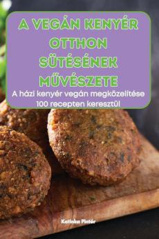 A Vegán Kenyér Otthon Sütésének Művészete (Hungarian Edition)