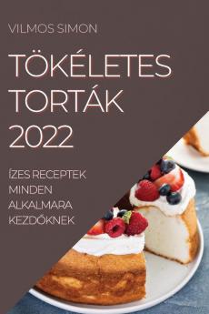 Tökéletes Torták 2022: Ízes Receptek Minden Alkalmara Kezdőknek (Hungarian Edition)