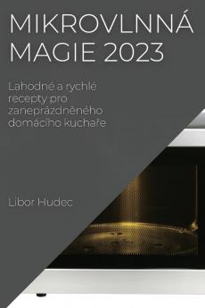 Mikrovlnná Magie 2023: Lahodné A Rychlé Recepty Pro Zaneprázdněného Domácího Kuchaře (Czech Edition)