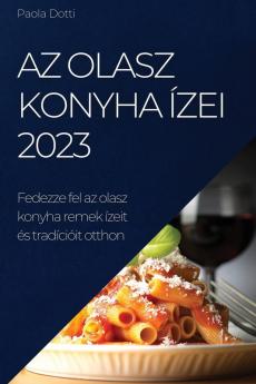 Az Olasz Konyha Ízei 2023: Fedezze Fel Az Olasz Konyha Remek Ízeit És Tradícióit Otthon (Hungarian Edition)