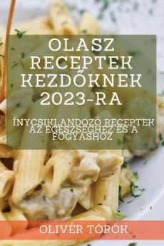 Olasz Receptek Kezdőknek 2023-Ra: Ínycsiklandozó Receptek Az Egészséghez És A Fogyáshoz (Hungarian Edition)