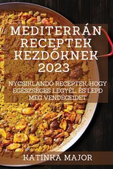 Mediterrán Receptek Kezdőknek 2023: Ínycsiklandó Receptek, Hogy Egészséges Legyél, És Lepd Meg Vendégeidet (Hungarian Edition)