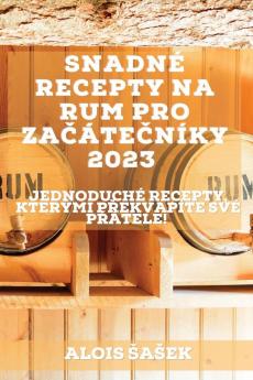 Snadné Recepty Na Rum Pro Začátečníky 2023: Jednoduché Recepty, Kterými Překvapíte Své Přátele! (Czech Edition)