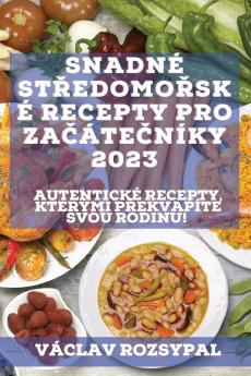 Snadné Středomořské Recepty Pro Začátečníky 2023: Autentické Recepty, Kterými Překvapíte Svou Rodinu! (Czech Edition)