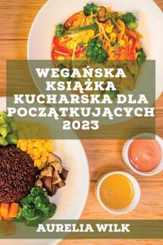 Wegańska Książka Kucharska Dla Początkujących 2023: Przepisy, Które Wzmocnią Twoje Serce I Nabiorą Energii! (Polish Edition)