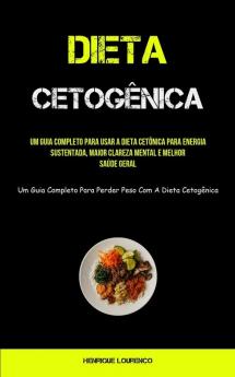 Dieta Cetogênica: Um Guia Completo Para Usar A Dieta Cetônica Para Energia Sustentada, Maior Clareza Mental E Melhor Saúde Geral (Um Guia Completo ... Com A Dieta Cetogênica) (Portuguese Edition)