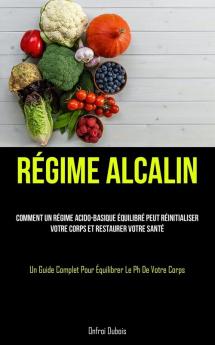 Régime Alcalin: Comment Un Régime Acido-Basique Équilibré Peut Réinitialiser Votre Corps Et Restaurer Votre Santé (Un Guide Complet Pour Équilibrer Le Ph De Votre Corps) (French Edition)