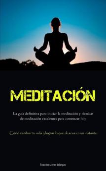 Meditación: La Guía Definitiva Para Iniciar La Meditación Y Técnicas De Meditación Excelentes Para Comenzar Hoy (Cómo Cambiar Tu Vida Y Lograr Lo Que Deseas En Un Instante) (Spanish Edition)