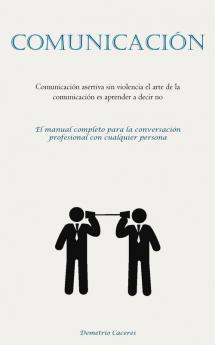 Comunicación: Comunicación Asertiva Sin Violencia El Arte De La Comunicación Es Aprender A Decir No (El Manual Completo Para La Conversación Profesional Con Cualquier Persona) (Spanish Edition)