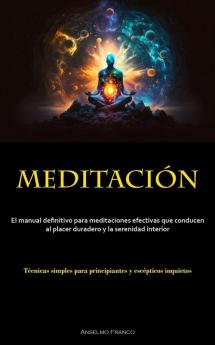 Meditación: El Manual Definitivo Para Meditaciones Efectivas Que Conducen Al Placer Duradero Y La Serenidad Interior (Técnicas Simples Para Principiantes Y Escépticos Inquietos) (Spanish Edition)